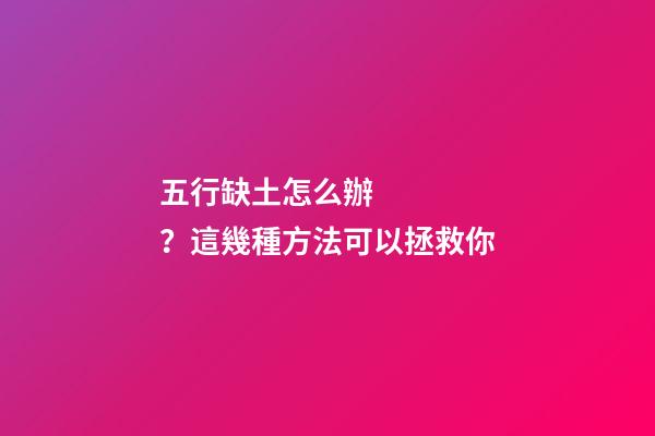 五行缺土怎么辦？這幾種方法可以拯救你